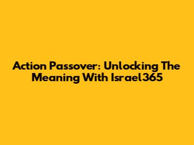 Action Passover: Unlocking The Meaning With Israel365