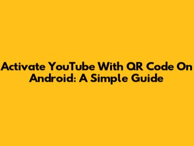 Activate YouTube With QR Code On Android: A Simple Guide