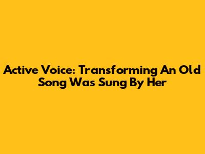 Active Voice: Transforming 'An Old Song Was Sung By Her'
