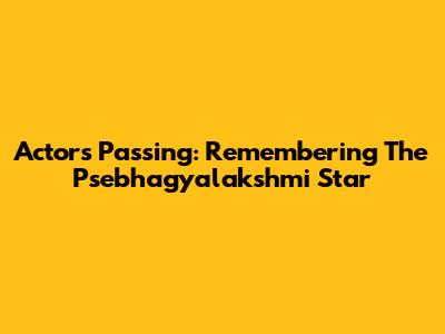 Actor's Passing: Remembering The Psebhagyalakshmi Star