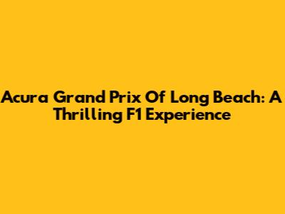 Acura Grand Prix Of Long Beach: A Thrilling F1 Experience