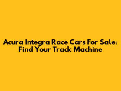 Acura Integra Race Cars For Sale: Find Your Track Machine