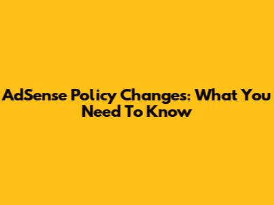 AdSense Policy Changes: What You Need To Know