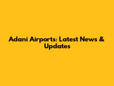 Adani Airports: Latest News & Updates