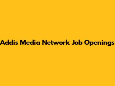 Addis Media Network Job Openings