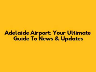 Adelaide Airport: Your Ultimate Guide To News & Updates