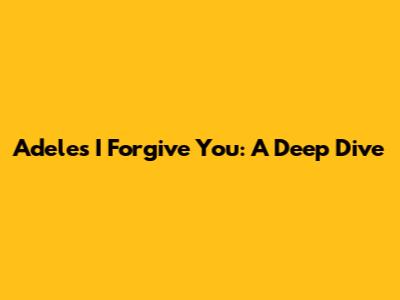 Adele's "I Forgive You": A Deep Dive