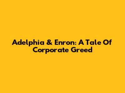 Adelphia & Enron: A Tale Of Corporate Greed