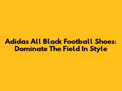 Adidas All Black Football Shoes: Dominate The Field In Style