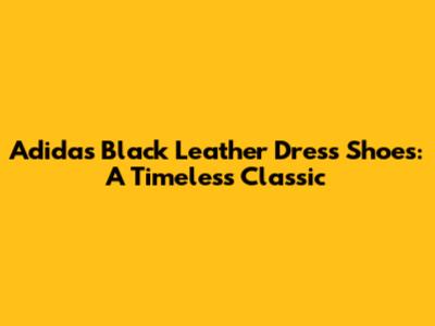 Adidas Black Leather Dress Shoes: A Timeless Classic