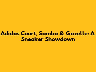 Adidas Court, Samba & Gazelle: A Sneaker Showdown