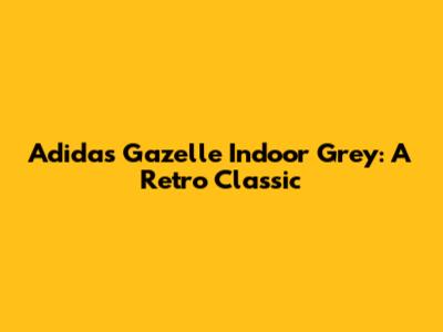 Adidas Gazelle Indoor Grey: A Retro Classic