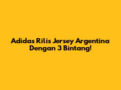 Adidas Rilis Jersey Argentina Dengan 3 Bintang!
