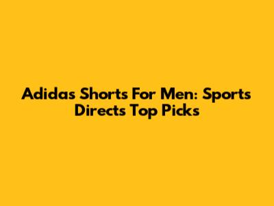 Adidas Shorts For Men: Sports Direct's Top Picks