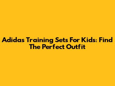 Adidas Training Sets For Kids: Find The Perfect Outfit