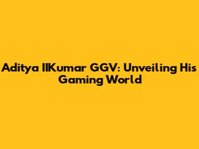 Aditya IIKumar GGV: Unveiling His Gaming World