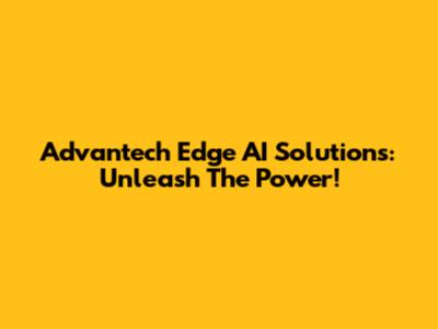 Advantech Edge AI Solutions: Unleash The Power!