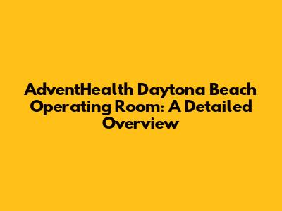 AdventHealth Daytona Beach Operating Room: A Detailed Overview