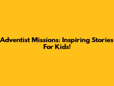 Adventist Missions: Inspiring Stories For Kids!