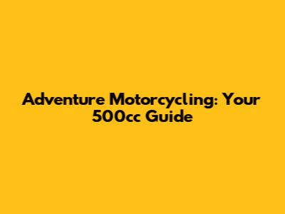 Adventure Motorcycling: Your 500cc Guide
