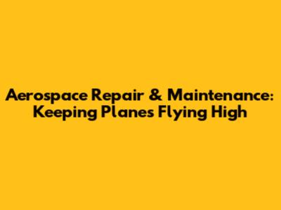 Aerospace Repair & Maintenance: Keeping Planes Flying High
