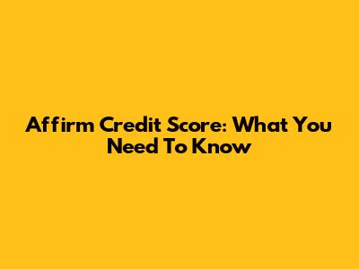 Affirm Credit Score: What You Need To Know