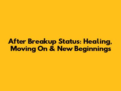 After Breakup Status: Healing, Moving On & New Beginnings