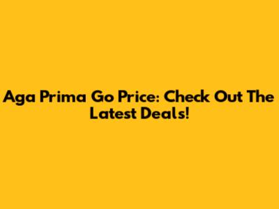 Aga Prima Go Price: Check Out The Latest Deals!