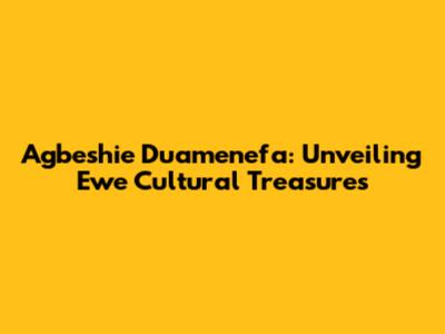 Agbeshie Duamenefa: Unveiling Ewe Cultural Treasures
