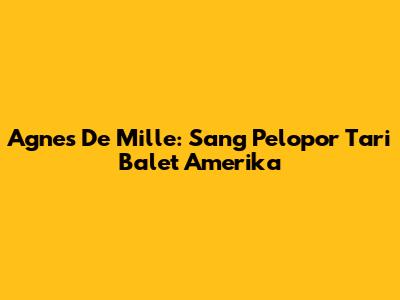 Agnes De Mille: Sang Pelopor Tari Balet Amerika