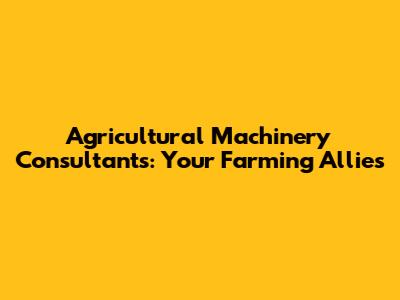 Agricultural Machinery Consultants: Your Farming Allies