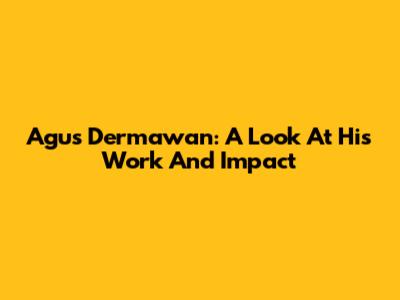 Agus Dermawan: A Look At His Work And Impact