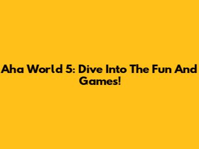 Aha World 5: Dive Into The Fun And Games!