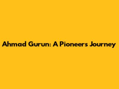 Ahmad Gurun: A Pioneer's Journey