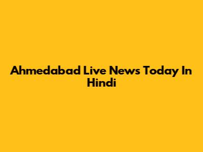 Ahmedabad Live News Today In Hindi