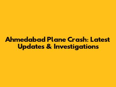 Ahmedabad Plane Crash: Latest Updates & Investigations