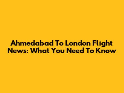 Ahmedabad To London Flight News: What You Need To Know
