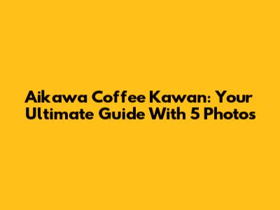 Aikawa Coffee Kawan: Your Ultimate Guide With 5 Photos