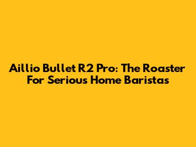 Aillio Bullet R2 Pro: The Roaster For Serious Home Baristas