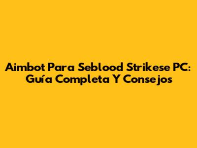 Aimbot Para Seblood Strikese PC: Guía Completa Y Consejos