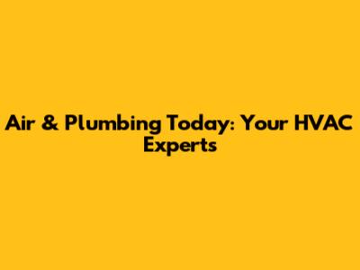 Air & Plumbing Today: Your HVAC Experts