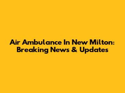 Air Ambulance In New Milton: Breaking News & Updates