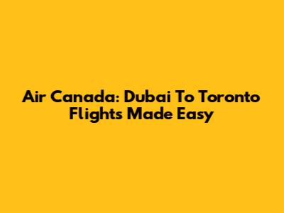 Air Canada: Dubai To Toronto Flights Made Easy
