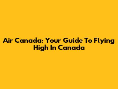 Air Canada: Your Guide To Flying High In Canada