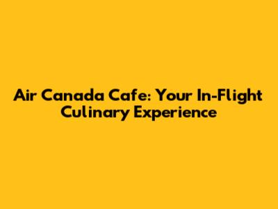 Air Canada Cafe: Your In-Flight Culinary Experience
