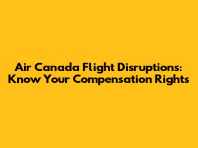 Air Canada Flight Disruptions: Know Your Compensation Rights