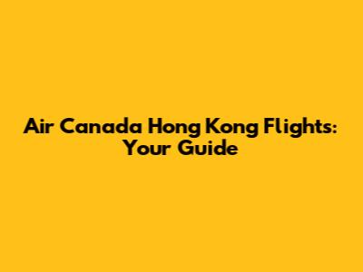 Air Canada Hong Kong Flights: Your Guide