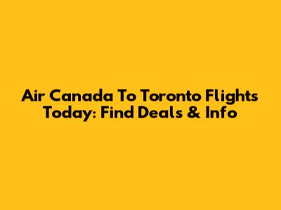 Air Canada To Toronto Flights Today: Find Deals & Info