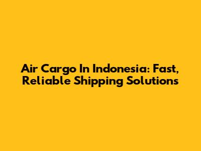 Air Cargo In Indonesia: Fast, Reliable Shipping Solutions