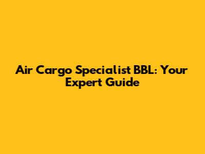 Air Cargo Specialist BBL: Your Expert Guide